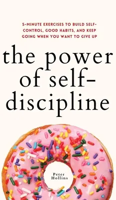 Az önfegyelem ereje: 5 perces gyakorlatok az önkontroll, a jó szokások kialakításához és a folytatáshoz, amikor már fel akarod adni - The Power of Self-Discipline: 5-Minute Exercises to Build Self-Control, Good Habits, and Keep Going When You Want to Give Up