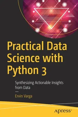 Gyakorlati adattudomány Python 3-mal: Az adatokból származó hasznosítható meglátások szintetizálása - Practical Data Science with Python 3: Synthesizing Actionable Insights from Data