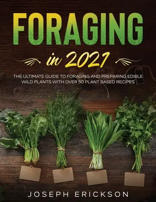 Foraging in 2021: A végső útmutató a gyűjtéshez és az ehető vadon termő növények elkészítéséhez több mint 50 növényi alapú recepttel - Foraging in 2021: The Ultimate Guide to Foraging and Preparing Edible Wild Plants With Over 50 Plant Based Recipes