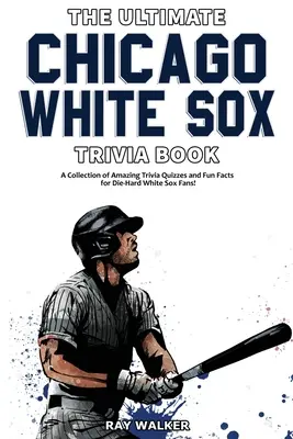 The Ultimate Chicago White Sox Trivia Book: Csodálatos kvízkérdések és vicces tények gyűjteménye a White Sox-rajongóknak! - The Ultimate Chicago White Sox Trivia Book: A Collection of Amazing Trivia Quizzes and Fun Facts for Die-Hard White Sox Fans!