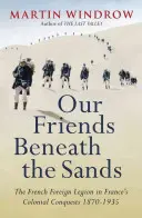 Barátaink a homok alatt - Az idegenlégió Franciaország gyarmati hódításaiban 1870-1935 - Our Friends Beneath the Sands - The Foreign Legion in France's Colonial Conquests 1870-1935