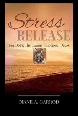 Stresszoldás: Kutyáknak: A kutyák érzelmi méregtelenítése - Stress Release: For Dogs: The Canine Emotional Detox