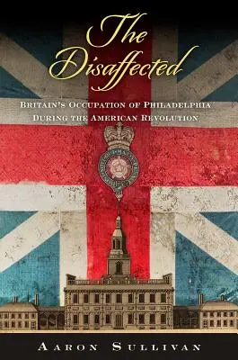 Az elégedetlenkedők: Philadelphia brit megszállása az amerikai forradalom idején - The Disaffected: Britain's Occupation of Philadelphia During the American Revolution