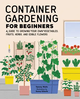 Konténeres kertészkedés kezdőknek: Zöldségek, gyümölcsök, fűszernövények és ehető virágok termesztése - Container Gardening for Beginners: A Guide to Growing Your Own Vegetables, Fruits, Herbs, and Edible Flowers