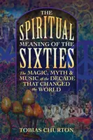 A hatvanas évek szellemi jelentése: A világot megváltoztató évtized varázsa, mítosza és zenéje - The Spiritual Meaning of the Sixties: The Magic, Myth, and Music of the Decade That Changed the World