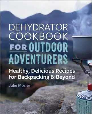 A dehidratáló szakácskönyv szabadtéri kalandoroknak: Egészséges, ízletes receptek a hátizsákos kiránduláshoz és azon túl is - The Dehydrator Cookbook for Outdoor Adventurers: Healthy, Delicious Recipes for Backpacking and Beyond