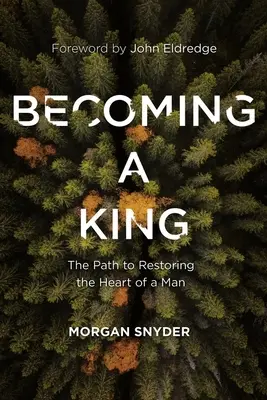 Királlyá válás: Az út a férfiszív helyreállításához - Becoming a King: The Path to Restoring the Heart of a Man
