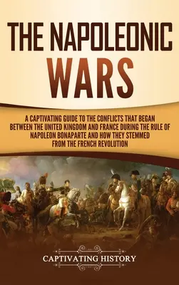 A napóleoni háborúk: Magával ragadó kalauz az Egyesült Királyság és Franciaország között Napóleon Bona uralkodása alatt kezdődött konfliktusokhoz - The Napoleonic Wars: A Captivating Guide to the Conflicts That Began Between the United Kingdom and France During the Rule of Napoleon Bona