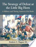 A vereség stratégiája a Little Big Hornnál: A csata katonai és időzítési elemzése - The Strategy of Defeat at the Little Big Horn: A Military and Timing Analysis of the Battle