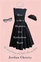 Hogyan legyél Hepburn egy Kardashian-világban: A stílusos, előkelő és méltóságteljes élet művészete - How to Be a Hepburn in a Kardashian World: The Art of Living with Style, Class, and Grace