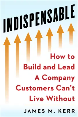 Nélkülözhetetlen: Építsen és vezessen olyan vállalatot, amely nélkül az ügyfelek nem tudnak élni - Indispensable: Build and Lead a Company Customers Can't Live Without