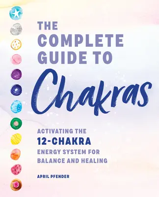 A csakrák teljes útmutatója: A 12 csakra energiarendszer aktiválása az egyensúlyért és a gyógyulásért - The Complete Guide to Chakras: Activating the 12-Chakra Energy System for Balance and Healing