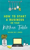 Hogyan indítsunk vállalkozást a konyhaasztalunkról - How to Start a Business on Your Kitchen Table