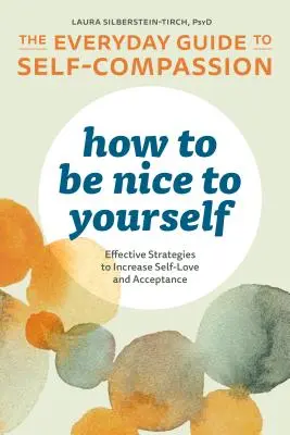 Hogyan legyünk kedvesek önmagunkhoz: Az önsajnálat mindennapi útmutatója: Hatékony stratégiák az önszeretet és az elfogadás növeléséhez - How to Be Nice to Yourself: The Everyday Guide to Self Compassion: Effective Strategies to Increase Self-Love and Acceptance