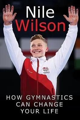 Nile Wilson: A léc magasra emelése: Hogyan változtathatja meg a torna az életed - Nile Wilson: Raising the Bar: How Gymnastics Can Change Your Life