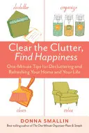 Takarítsd ki a rendetlenséget, találd meg a boldogságot: Egyperces tippek az otthonod és az életed rendbetételéhez és felfrissítéséhez - Clear the Clutter, Find Happiness: One-Minute Tips for Decluttering and Refreshing Your Home and Your Life