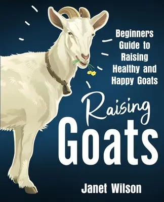 Kecsketenyésztés: Kezdők útmutatója az egészséges és boldog kecskék neveléséhez - Raising Goats: Beginners Guide to Raising Healthy and Happy Goats