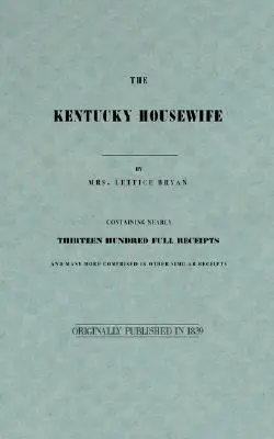 A Kentucky háziasszony: Közel tizenháromszáz teljes nyugtát tartalmazva - The Kentucky Housewife: Containing Nearly Thirteen Hundred Full Receipts