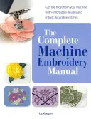 Teljes gépi hímzés kézikönyv - Hozd ki a legtöbbet a gépedből a hímzésmintákkal és a beépített díszítőöltésekkel - Complete Machine Embroidery Manual - Get the Most from Your Machine with Embroidery Designs and Inbuilt Decorative Stitches