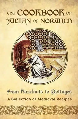 Julian of Norwich szakácskönyve: A mogyorótól a faházakig (Középkori receptek gyűjteménye) - The Cookbook of Julian of Norwich: From Hazelnuts to Pottages (A Collection of Medieval Recipes)