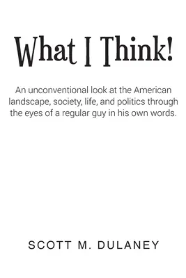 Amit én gondolok! Az amerikai táj, társadalom, élet és politika rendhagyó szemszögéből egy átlagos fickó szemével az ő szemszögéből - What I Think!: An unconventional look at the American landscape, society, life, and politics through the eyes of a regular guy in his