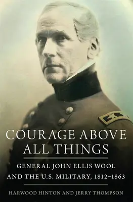 Bátorság mindenek felett: John Ellis Wool tábornok és az amerikai katonaság, 1812-1863 - Courage Above All Things: General John Ellis Wool and the U.S. Military, 1812-1863