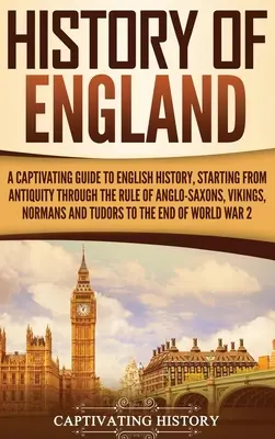 Anglia története: A Captivating Guide to English History, Starting from Antiquity through the Rule of the Anglo-Saxons, Vikings, Normans - History of England: A Captivating Guide to English History, Starting from Antiquity through the Rule of the Anglo-Saxons, Vikings, Normans