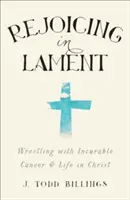 Örvendezés a siralomban: Birkózás a gyógyíthatatlan rákkal és a Krisztusban való élettel - Rejoicing in Lament: Wrestling with Incurable Cancer and Life in Christ