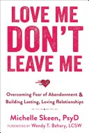 Szeress engem, ne hagyj el: Az elhagyástól való félelem leküzdése és tartós, szeretetteljes kapcsolatok építése - Love Me, Don't Leave Me: Overcoming Fear of Abandonment & Building Lasting, Loving Relationships