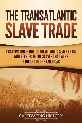 The Transatlantic Slave Trade: A Captivating Guide to the Atlantic Slave Trade and Stories of the Slave That were Brought to the Americas (Az atlanti rabszolga-kereskedelem és az Amerikába hurcolt rabszolgák történetei). - The Transatlantic Slave Trade: A Captivating Guide to the Atlantic Slave Trade and Stories of the Slaves That Were Brought to the Americas