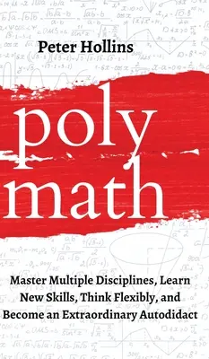 Polymath: Sajátíts el több tudományágat, tanulj új készségeket, gondolkodj rugalmasan, és válj rendkívüli autodidaktavá - Polymath: Master Multiple Disciplines, Learn New Skills, Think Flexibly, and Become an Extraordinary Autodidact