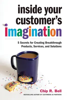 Az ügyfél képzeletének belsejében: 5 titok az áttörést jelentő termékek, szolgáltatások és megoldások létrehozásához - Inside Your Customer's Imagination: 5 Secrets for Creating Breakthrough Products, Services, and Solutions