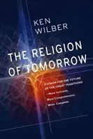 A holnap vallása: A nagy hagyományok jövőjének víziója - Befogadóbb, átfogóbb, teljesebb - The Religion of Tomorrow: A Vision for the Future of the Great Traditions - More Inclusive, More Comprehensive, More Complete