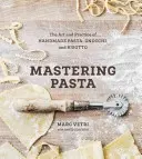 Mastering Pasta: A kézzel készített tészta, a gnocchi és a rizottó művészete és gyakorlata [Szakácskönyv] - Mastering Pasta: The Art and Practice of Handmade Pasta, Gnocchi, and Risotto [A Cookbook]