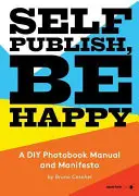 Self Publish, Be Happy: A DIY Photobook Manual and Manifesto (Egy barkácskönyv kézikönyv és kiáltvány) - Self Publish, Be Happy: A DIY Photobook Manual and Manifesto