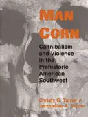 Man Corn (Emberkukorica): Kannibalizmus és erőszak az őskori amerikai délnyugaton - Man Corn: Cannibalism and Violence in the Prehistoric American Southwest