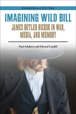 Wild Bill képzelete: James Butler Hickok a háborúban, a médiában és az emlékezetben - Imagining Wild Bill: James Butler Hickok in War, Media, and Memory