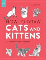 Hogyan rajzoljunk macskákat és cicákat: A Complete Guide for Beginners - How to Draw Cats and Kittens: A Complete Guide for Beginners