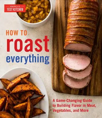 Hogyan kell mindent megsütni: Játékváltó útmutató a húsok, zöldségek és egyéb ételek ízesítéséhez - How to Roast Everything: A Game-Changing Guide to Building Flavor in Meat, Vegetables, and More