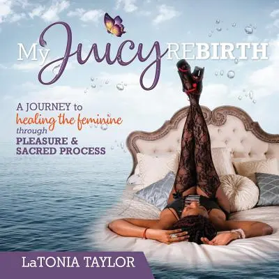 A szaftos újjászületésem: Utazás a nőiesség gyógyításához az élvezet és a szent folyamatok segítségével - My Juicy ReBirth: A Journey to Healing The Feminine through Pleasure & Sacred Process