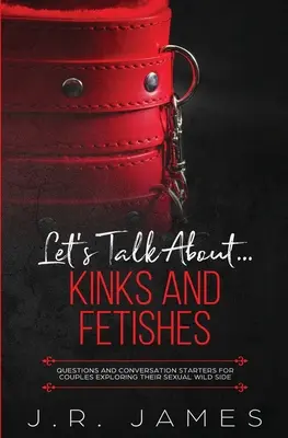 Let's Talk About... Kinks and Fetishes: Kérdések és beszélgetésindítók szexuálisan vad oldalukat felfedező pároknak - Let's Talk About... Kinks and Fetishes: Questions and Conversation Starters for Couples Exploring Their Sexual Wild Side