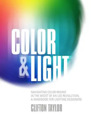 Szín és fény: A színkeverés navigálása a Led forradalom közepette, kézikönyv a világítástervezők számára - Color & Light: Navigating Color Mixing in the Midst of an Led Revolution, a Handbook for Lighting Designers