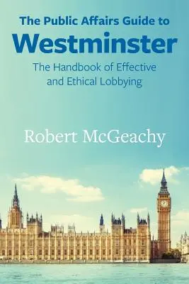 A Westminster közügyek kalauza: A hatékony és etikus lobbizás kézikönyve - The Public Affairs Guide to Westminster: The Handbook of Effective and Ethical Lobbying