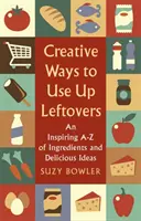 Kreatív módok a maradékok felhasználására: Az összetevők és finom ötletek inspiráló a - Z-je - Creative Ways to Use Up Leftovers: An Inspiring a - Z of Ingredients and Delicious Ideas