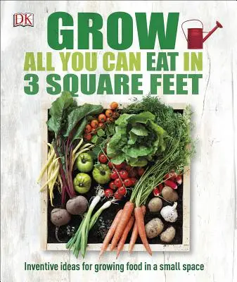 Grow All You Can Eat in 3 Square Feet: Inventive Ideas for Growing Food in a Small Space (Termelj mindent, amit meg tudsz enni 3 négyzetméteren): Leleményes ötletek az élelmiszertermeléshez kis helyen - Grow All You Can Eat in 3 Square Feet: Inventive Ideas for Growing Food in a Small Space