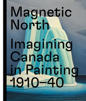 Mágneses észak: Kanada képzelete a festészetben 1910-1940 - Magnetic North: Imagining Canada in Painting 1910--1940