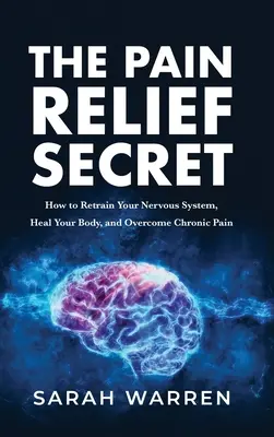 A fájdalomcsillapítás titka: Hogyan képezd át az idegrendszeredet, gyógyítsd meg a testedet, és győzd le a krónikus fájdalmat - The Pain Relief Secret: How to Retrain Your Nervous System, Heal Your Body, and Overcome Chronic Pain