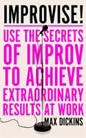 Improvizálj! - Használd a rögtönzés titkait, hogy rendkívüli eredményeket érj el a munkahelyeden! - Improvise! - Use the Secrets of Improv to Achieve Extraordinary Results at Work