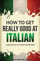 Hogyan lehetsz igazán jó olaszul: Tanulj olaszul folyékonyan és azon túl - How to Get Really Good at Italian: Learn Italian to Fluency and Beyond