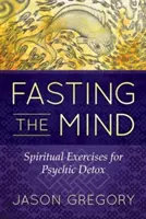 Az elme böjtölése: Spirituális gyakorlatok a pszichés méregtelenítéshez - Fasting the Mind: Spiritual Exercises for Psychic Detox